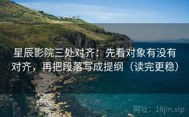 星辰影院三处对齐:先看对象有没有对齐,再把段落写成提纲(读完更稳) 星辰影院三处对齐:先看对象有没有对齐,再把段落写成提纲(读完更稳)