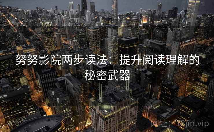 努努影院两步读法:提升阅读理解的秘密武器 努努影院两步读法:提升阅读理解的秘密武器