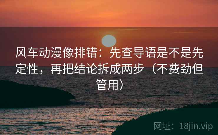 风车动漫像排错：先查导语是不是先定性，再把结论拆成两步（不费劲但管用）