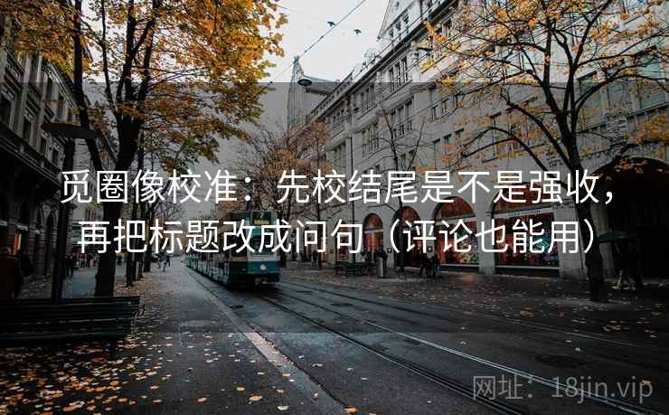 觅圈像校准：先校结尾是不是强收，再把标题改成问句（评论也能用）