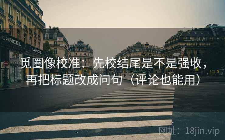 觅圈像校准:先校结尾是不是强收,再把标题改成问句(评论也能用) 觅圈像校准:先校结尾是不是强收,再把标题改成问句(评论也能用)