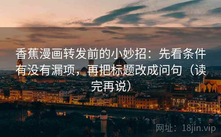 香蕉漫画转发前的小妙招:先看条件有没有漏项,再把标题改成问句(读完再说) 香蕉漫画转发前的小妙招:先看条件有没有漏项,再把标题改成问句(读完再说)