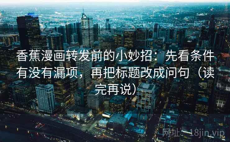 香蕉漫画转发前的小妙招：先看条件有没有漏项，再把标题改成问句（读完再说）