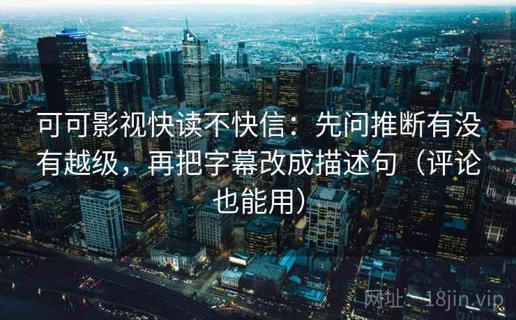 可可影视快读不快信:先问推断有没有越级,再把字幕改成描述句(评论也能用) 可可影视快读不快信:先问推断有没有越级,再把字幕改成描述句(评论也能用)
