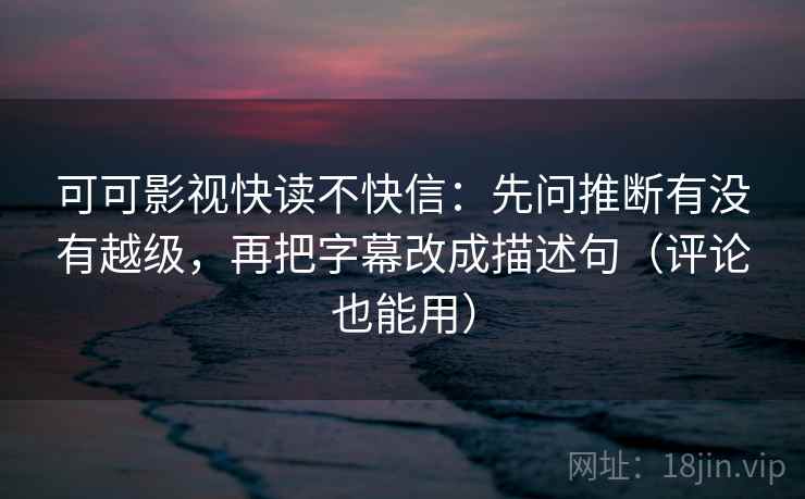 可可影视快读不快信：先问推断有没有越级，再把字幕改成描述句（评论也能用）