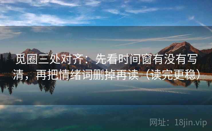 觅圈三处对齐：先看时间窗有没有写清，再把情绪词删掉再读（读完更稳）