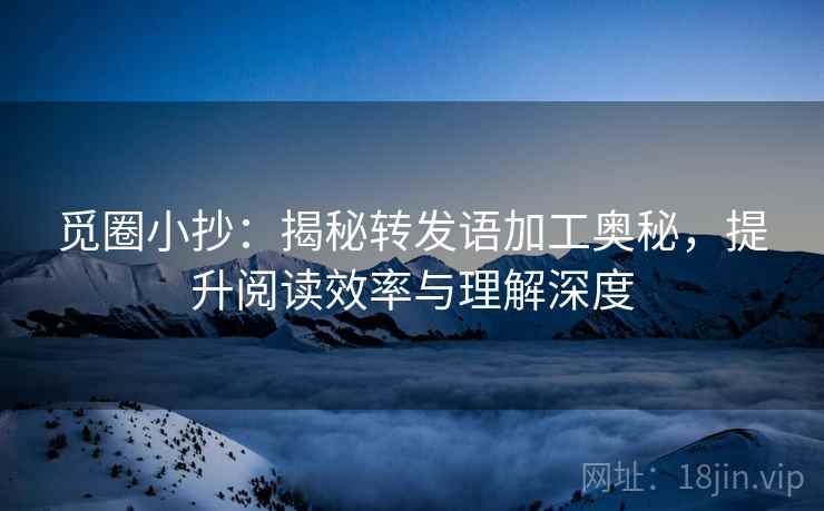 觅圈小抄:揭秘转发语加工奥秘,提升阅读效率与理解深度 觅圈小抄:揭秘转发语加工奥秘,提升阅读效率与理解深度
