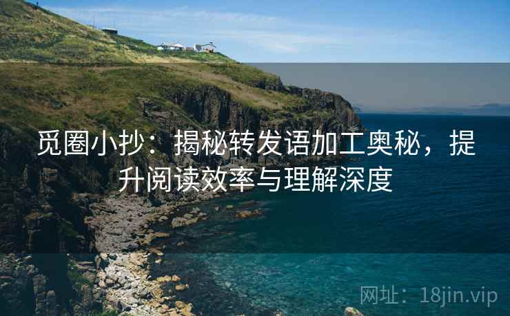 觅圈小抄：揭秘转发语加工奥秘，提升阅读效率与理解深度
