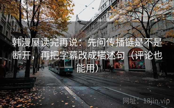 韩漫屋读完再说：先问传播链是不是断开，再把字幕改成描述句（评论也能用）