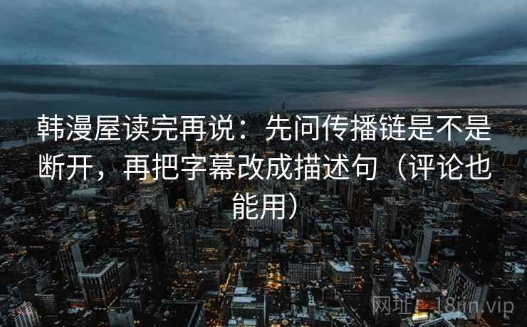 韩漫屋读完再说:先问传播链是不是断开,再把字幕改成描述句(评论也能用) 韩漫屋读完再说:先问传播链是不是断开,再把字幕改成描述句(评论也能用)