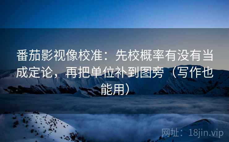 番茄影视像校准：先校概率有没有当成定论，再把单位补到图旁（写作也能用）