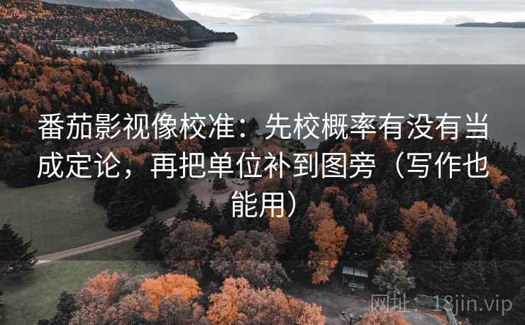 番茄影视像校准：先校概率有没有当成定论，再把单位补到图旁（写作也能用）