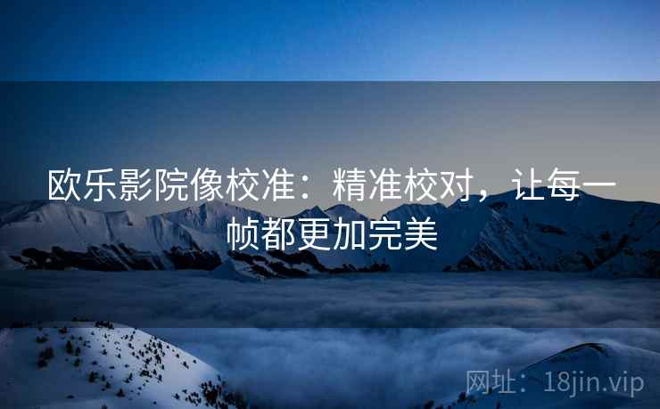 欧乐影院像校准：精准校对，让每一帧都更加完美