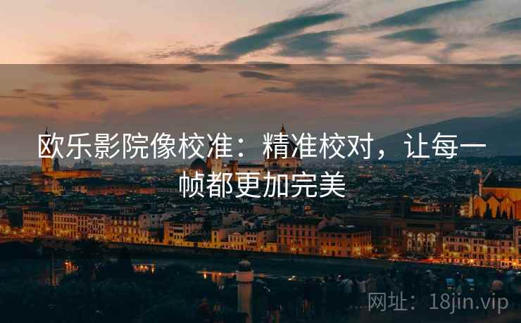 欧乐影院像校准:精准校对,让每一帧都更加完美 欧乐影院像校准:精准校对,让每一帧都更加完美