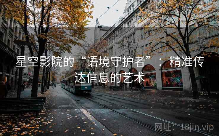 星空影院的“语境守护者”：精准传达信息的艺术