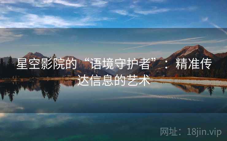 星空影院的“语境守护者”:精准传达信息的艺术 星空影院的“语境守护者”:精准传达信息的艺术