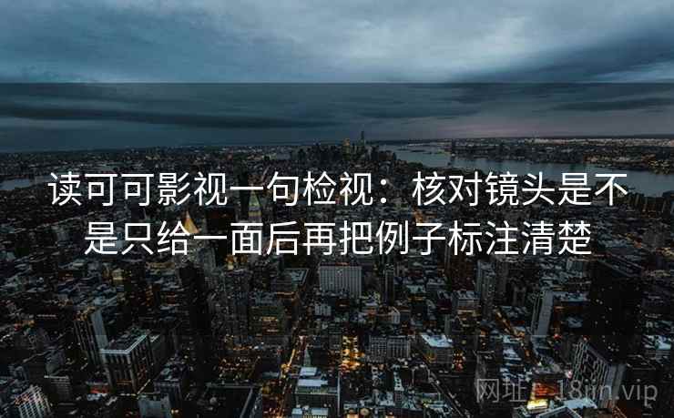 读可可影视一句检视：核对镜头是不是只给一面后再把例子标注清楚