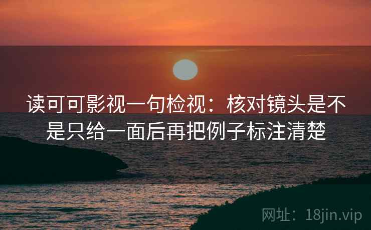 读可可影视一句检视:核对镜头是不是只给一面后再把例子标注清楚 读可可影视一句检视:核对镜头是不是只给一面后再把例子标注清楚