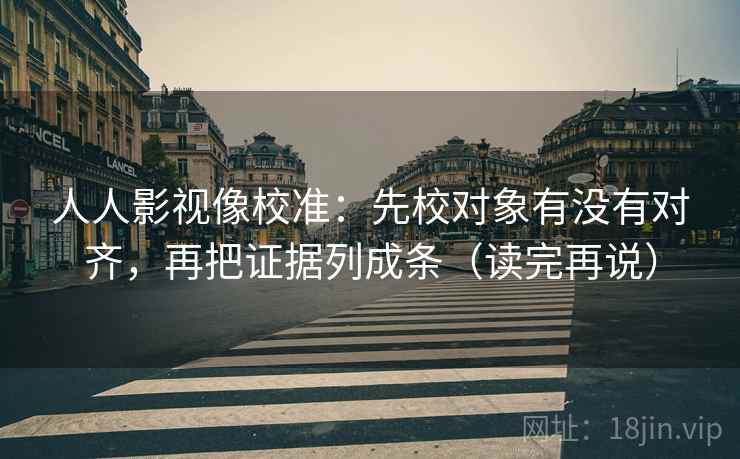 人人影视像校准：先校对象有没有对齐，再把证据列成条（读完再说）