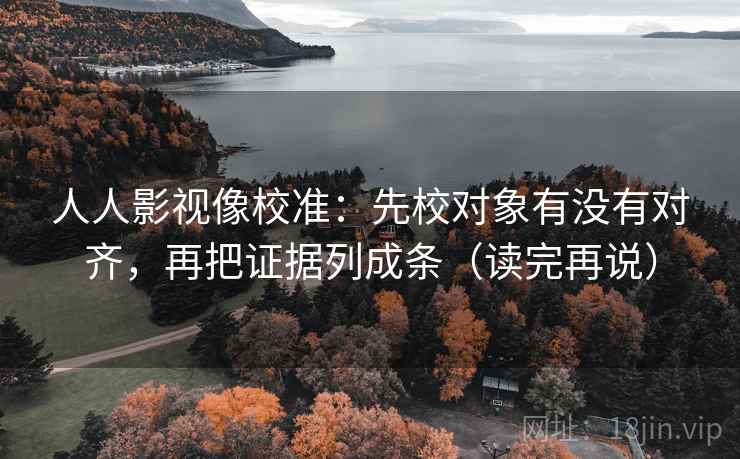 人人影视像校准:先校对象有没有对齐,再把证据列成条(读完再说) 人人影视像校准:先校对象有没有对齐,再把证据列成条(读完再说)