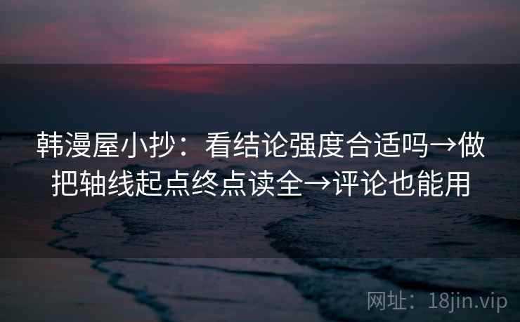 韩漫屋小抄:看结论强度合适吗→做把轴线起点终点读全→评论也能用 韩漫屋小抄:看结论强度合适吗→做把轴线起点终点读全→评论也能用