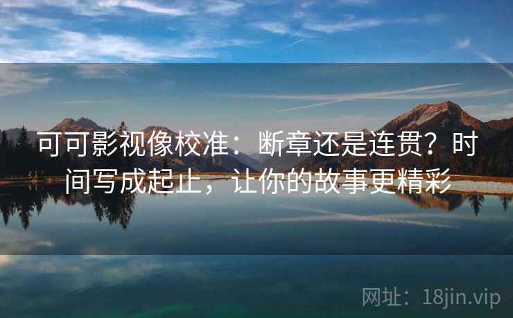 可可影视像校准：断章还是连贯？时间写成起止，让你的故事更精彩