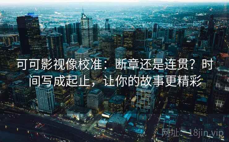 可可影视像校准：断章还是连贯？时间写成起止，让你的故事更精彩