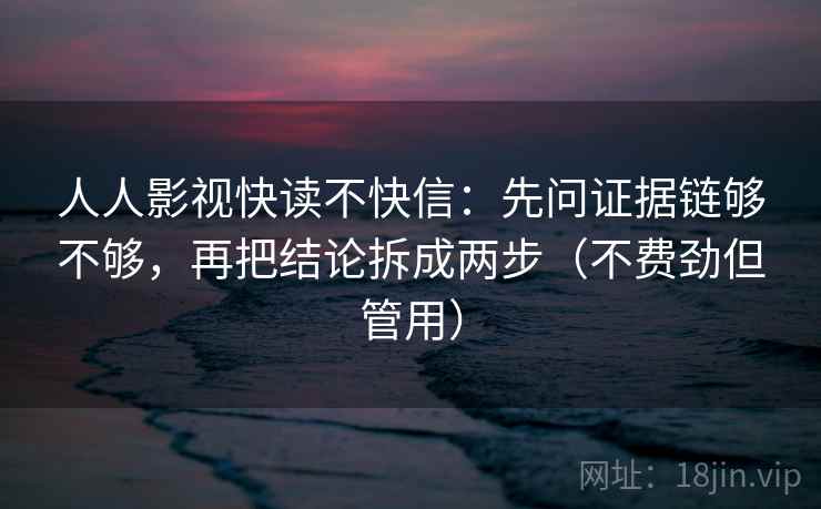 人人影视快读不快信：先问证据链够不够，再把结论拆成两步（不费劲但管用）