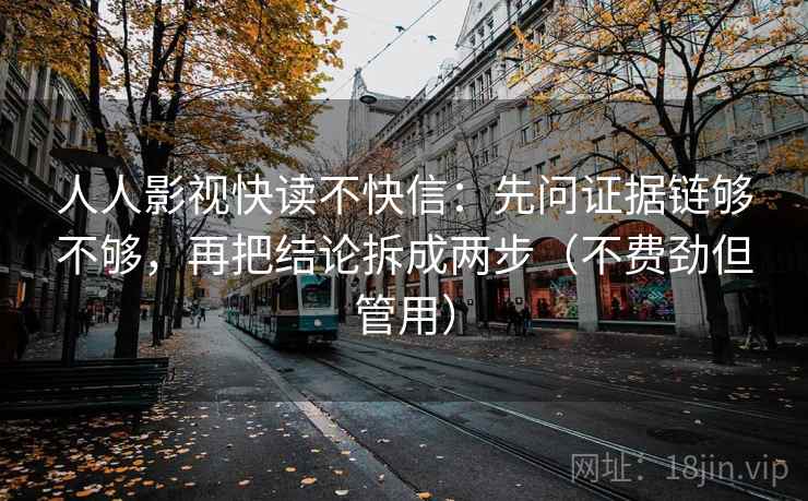 人人影视快读不快信:先问证据链够不够,再把结论拆成两步(不费劲但管用) 人人影视快读不快信:先问证据链够不够,再把结论拆成两步(不费劲但管用)