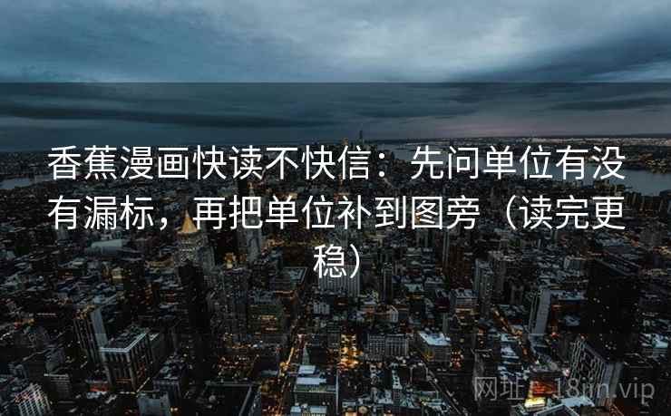 香蕉漫画快读不快信：先问单位有没有漏标，再把单位补到图旁（读完更稳）