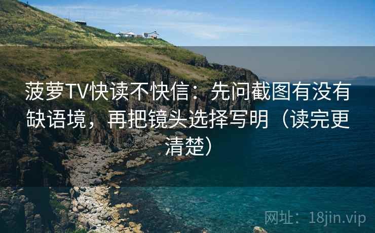 菠萝TV快读不快信：先问截图有没有缺语境，再把镜头选择写明（读完更清楚）