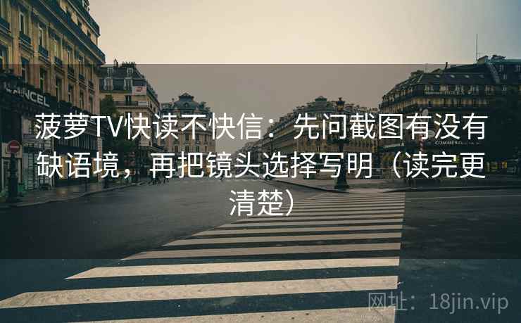 菠萝TV快读不快信:先问截图有没有缺语境,再把镜头选择写明(读完更清楚) 菠萝TV快读不快信:先问截图有没有缺语境,再把镜头选择写明(读完更清楚)