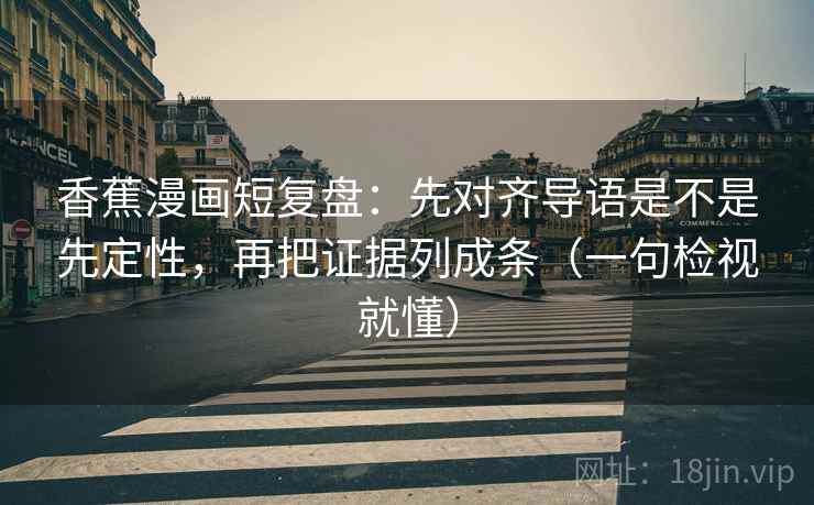 香蕉漫画短复盘：先对齐导语是不是先定性，再把证据列成条（一句检视就懂）