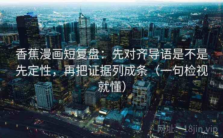 香蕉漫画短复盘:先对齐导语是不是先定性,再把证据列成条(一句检视就懂) 香蕉漫画短复盘:先对齐导语是不是先定性,再把证据列成条(一句检视就懂)
