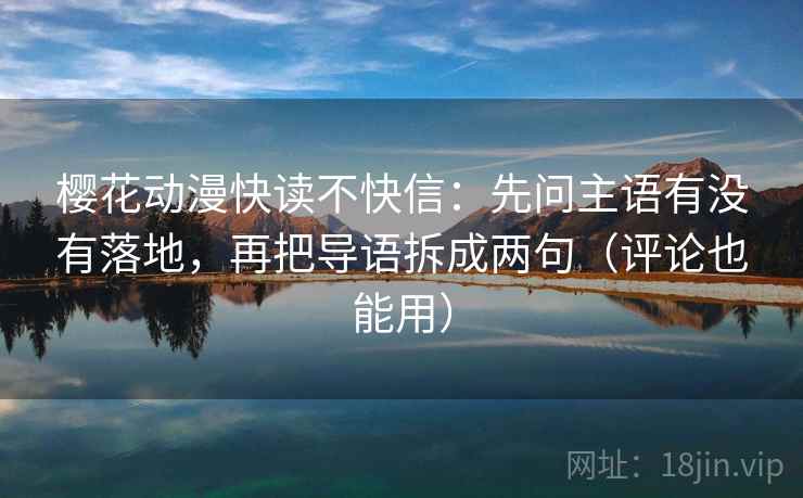 樱花动漫快读不快信:先问主语有没有落地,再把导语拆成两句(评论也能用) 樱花动漫快读不快信:先问主语有没有落地,再把导语拆成两句(评论也能用)