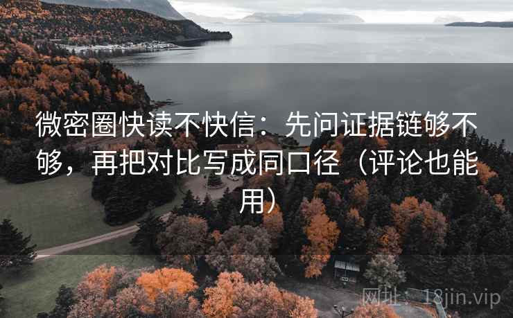 微密圈快读不快信：先问证据链够不够，再把对比写成同口径（评论也能用）