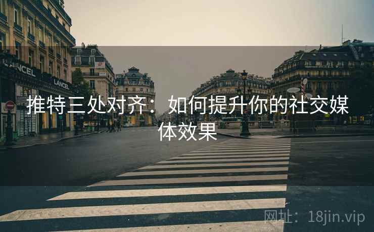 推特三处对齐:如何提升你的社交媒体效果 推特三处对齐:如何提升你的社交媒体效果