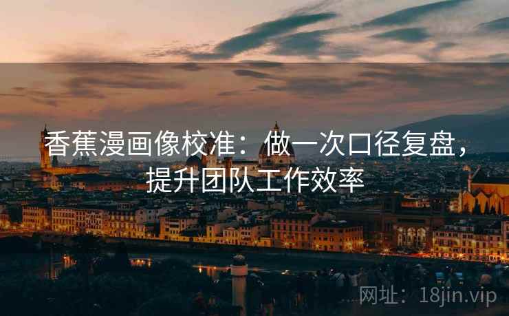 香蕉漫画像校准：做一次口径复盘，提升团队工作效率