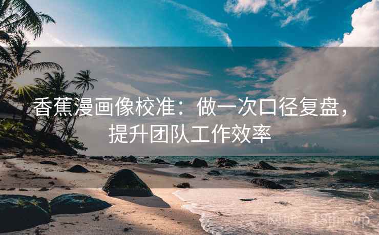 香蕉漫画像校准：做一次口径复盘，提升团队工作效率