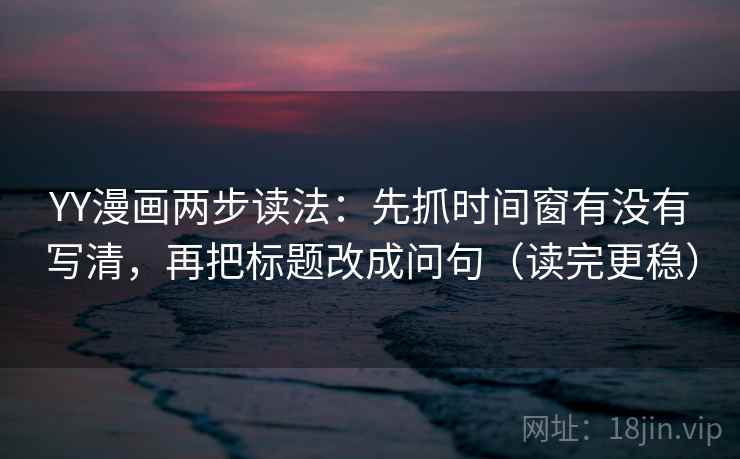 YY漫画两步读法：先抓时间窗有没有写清，再把标题改成问句（读完更稳）