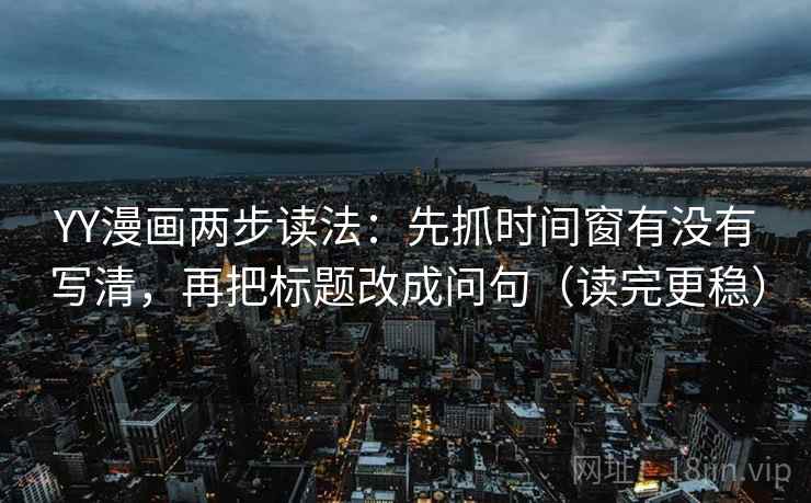 YY漫画两步读法：先抓时间窗有没有写清，再把标题改成问句（读完更稳）