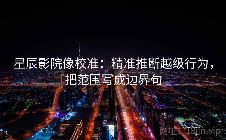 星辰影院像校准:精准推断越级行为,把范围写成边界句 星辰影院像校准:精准推断越级行为,把范围写成边界句