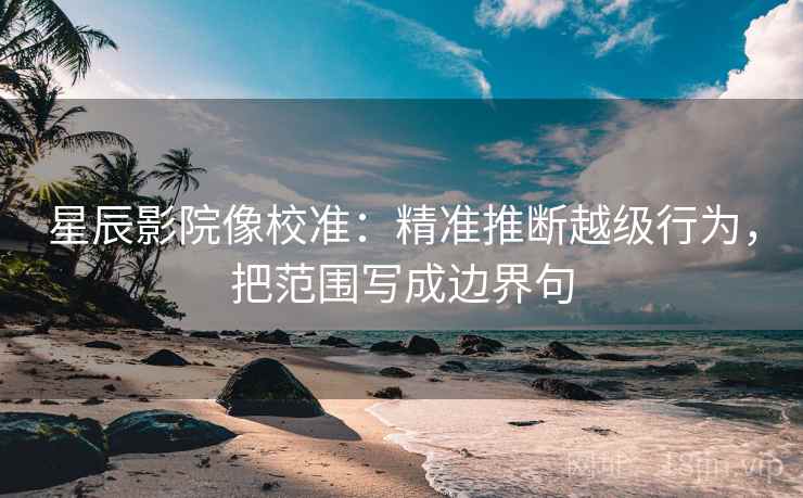 星辰影院像校准：精准推断越级行为，把范围写成边界句