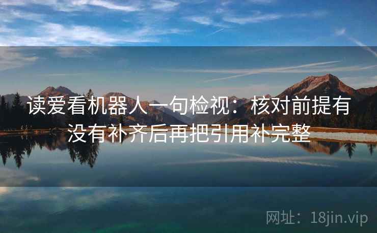 读爱看机器人一句检视：核对前提有没有补齐后再把引用补完整