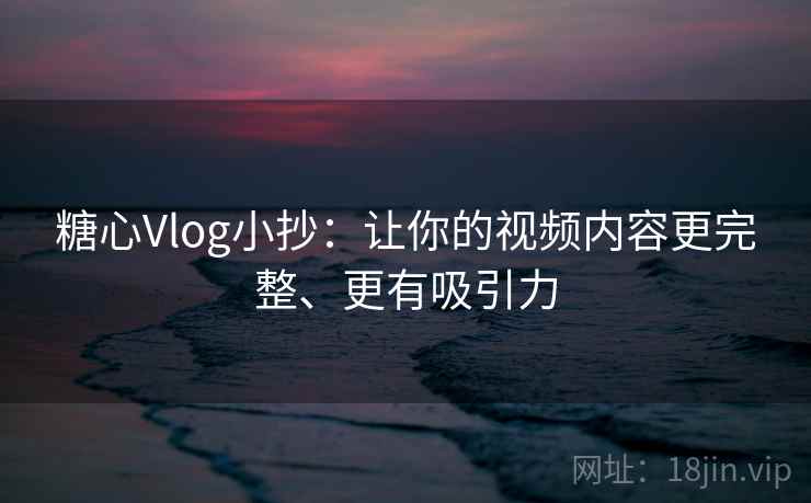 糖心Vlog小抄：让你的视频内容更完整、更有吸引力