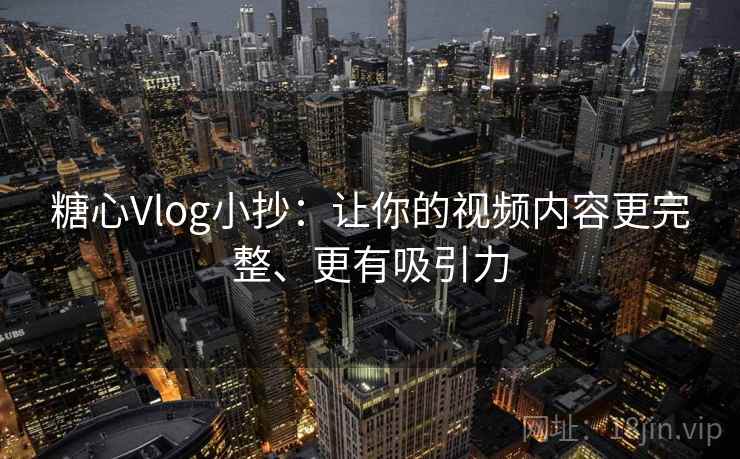 糖心Vlog小抄:让你的视频内容更完整、更有吸引力 糖心Vlog小抄:让你的视频内容更完整、更有吸引力