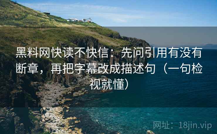 黑料网快读不快信:先问引用有没有断章,再把字幕改成描述句(一句检视就懂) 黑料网快读不快信:先问引用有没有断章,再把字幕改成描述句(一句检视就懂)
