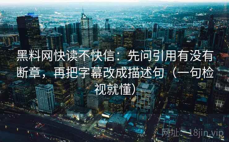 黑料网快读不快信：先问引用有没有断章，再把字幕改成描述句（一句检视就懂）
