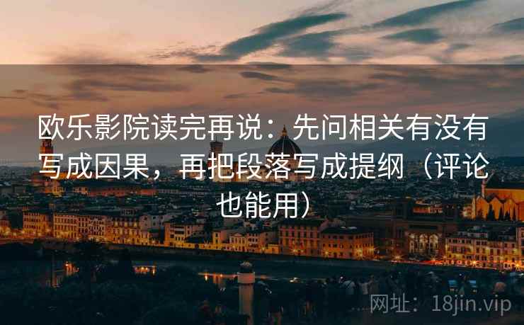 欧乐影院读完再说：先问相关有没有写成因果，再把段落写成提纲（评论也能用）
