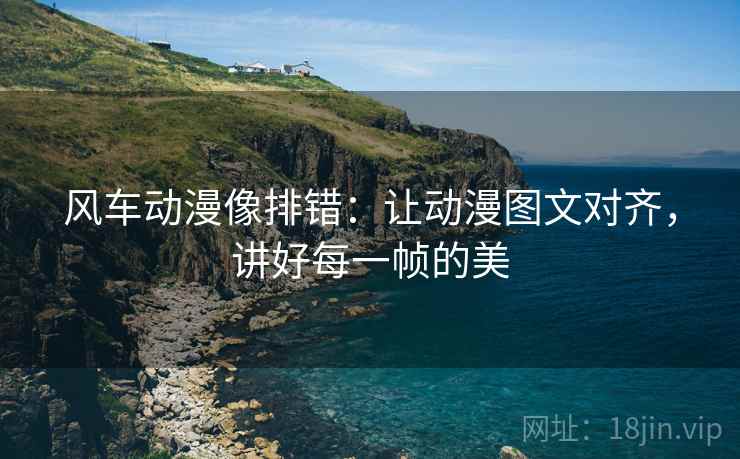 风车动漫像排错:让动漫图文对齐,讲好每一帧的美 风车动漫像排错:让动漫图文对齐,讲好每一帧的美